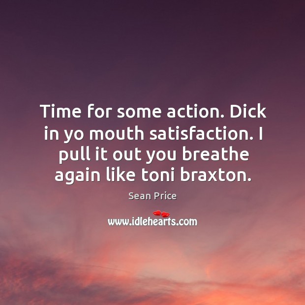 Time for some action. Dick in yo mouth satisfaction. I pull it out you breathe again like toni braxton. Image