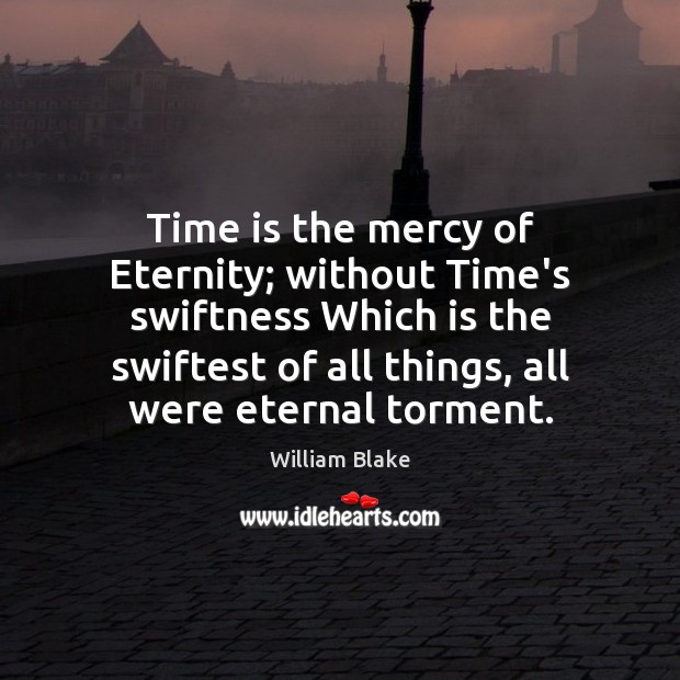 Time is the mercy of Eternity; without Time’s swiftness Which is the Image
