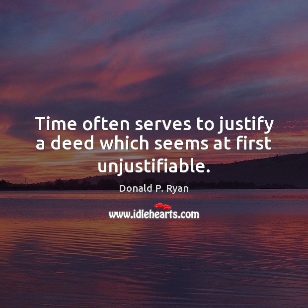 Time often serves to justify a deed which seems at first unjustifiable. Donald P. Ryan Picture Quote