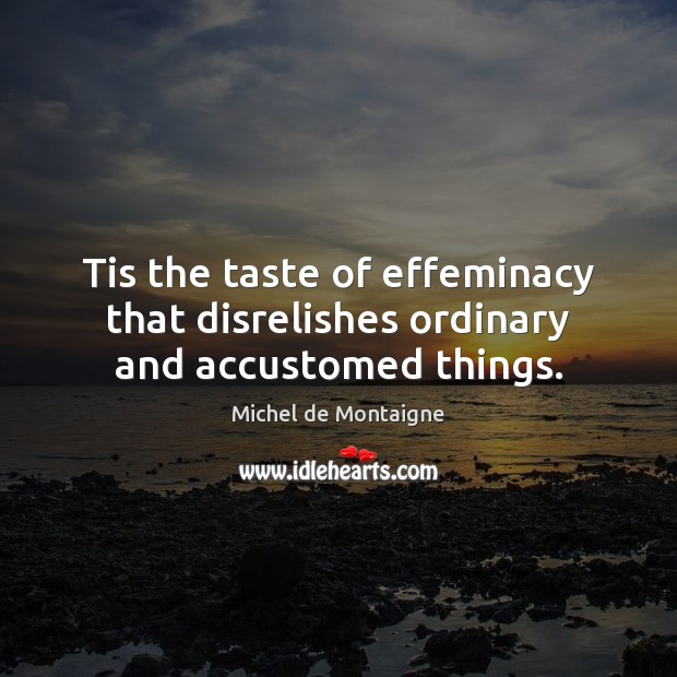 Tis the taste of effeminacy that disrelishes ordinary and accustomed things. Michel de Montaigne Picture Quote