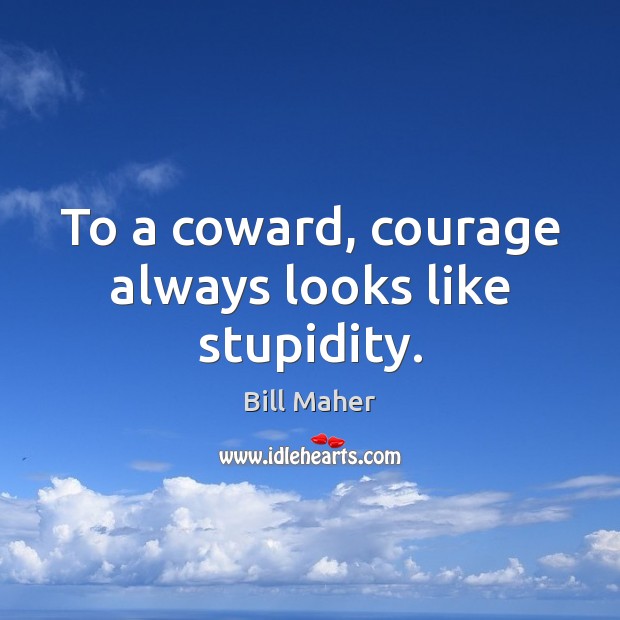 To a coward, courage always looks like stupidity. Image