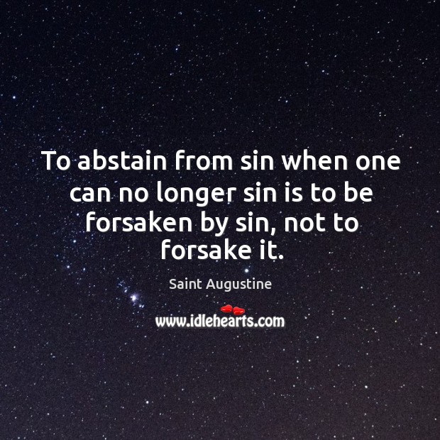 To abstain from sin when one can no longer sin is to be forsaken by sin, not to forsake it. Saint Augustine Picture Quote