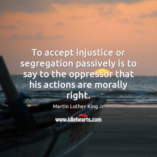 To accept injustice or segregation passively is to say to the oppressor Image