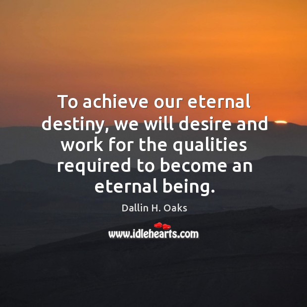 To achieve our eternal destiny, we will desire and work for the Dallin H. Oaks Picture Quote