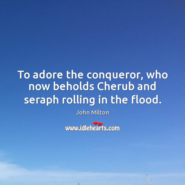 To adore the conqueror, who now beholds Cherub and seraph rolling in the flood. John Milton Picture Quote