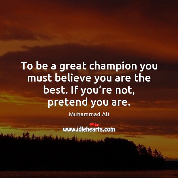 To be great champion you must believe you are the best. - IdleHearts