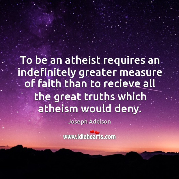 To be an atheist requires an indefinitely greater measure of faith than to recieve all Joseph Addison Picture Quote