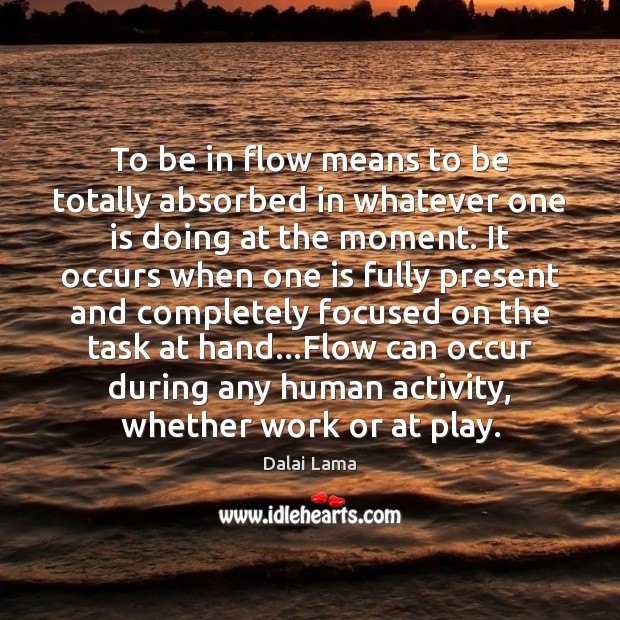 To be in flow means to be totally absorbed in whatever one Dalai Lama Picture Quote