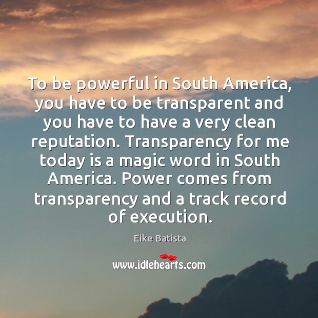 To be powerful in South America, you have to be transparent and Eike Batista Picture Quote