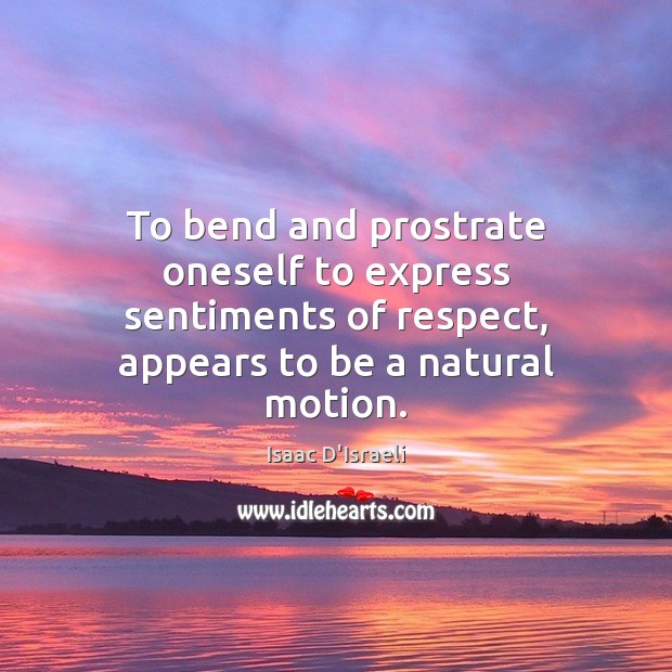 To bend and prostrate oneself to express sentiments of respect, appears to Respect Quotes Image