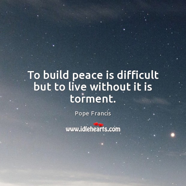 To build peace is difficult but to live without it is torment. Image