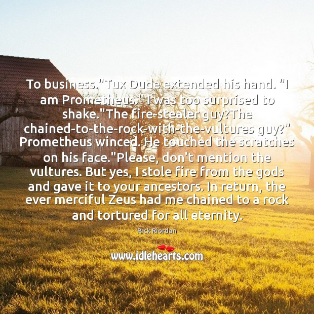 To business.”Tux Dude extended his hand. “I am Prometheus.” I was Rick Riordan Picture Quote