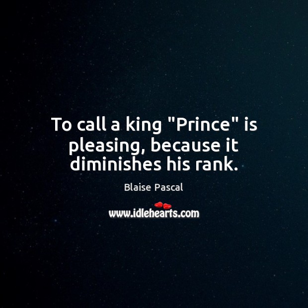 To call a king “Prince” is pleasing, because it diminishes his rank. Blaise Pascal Picture Quote