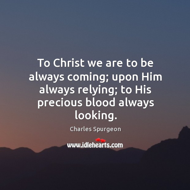 To Christ we are to be always coming; upon Him always relying; Charles Spurgeon Picture Quote