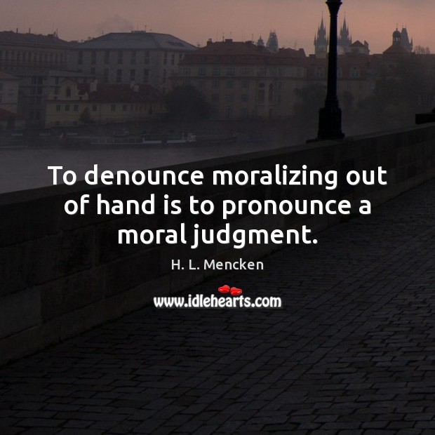To denounce moralizing out of hand is to pronounce a moral judgment. H. L. Mencken Picture Quote