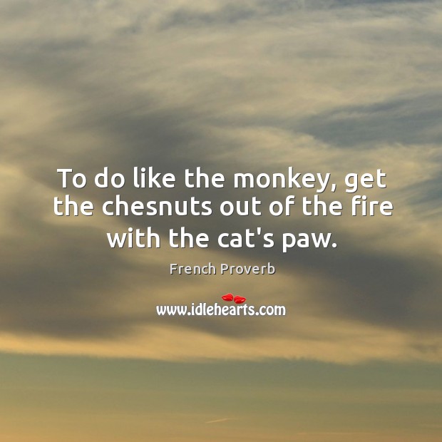 To do like the monkey, get the chesnuts out of the fire with the cat’s paw. Image