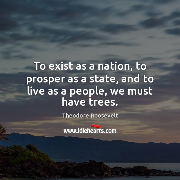 To exist as a nation, to prosper as a state, and to live as a people, we must have trees. Theodore Roosevelt Picture Quote