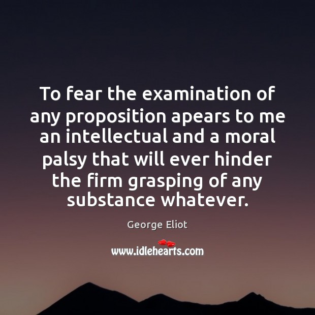 To fear the examination of any proposition apears to me an intellectual George Eliot Picture Quote