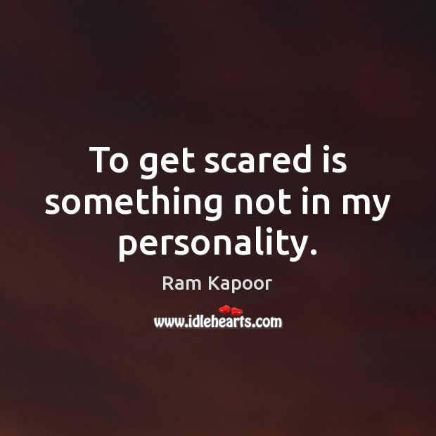 To get scared is something not in my personality. Image