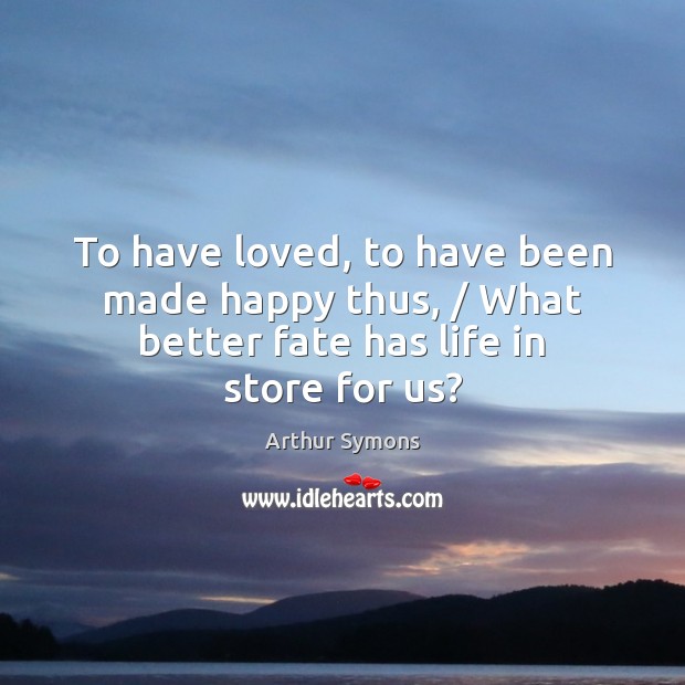 To have loved, to have been made happy thus, / What better fate has life in store for us? Arthur Symons Picture Quote