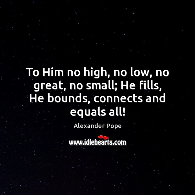 To Him no high, no low, no great, no small; He fills, He bounds, connects and equals all! Image