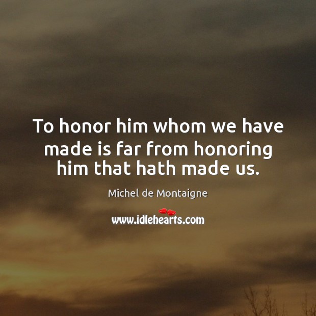 To honor him whom we have made is far from honoring him that hath made us. Michel de Montaigne Picture Quote