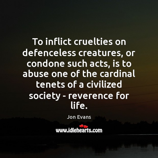 To inflict cruelties on defenceless creatures, or condone such acts, is to Jon Evans Picture Quote