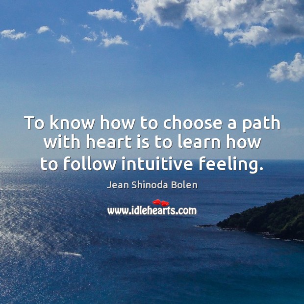 To know how to choose a path with heart is to learn how to follow intuitive feeling. Image