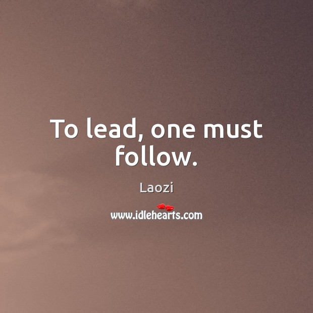 To lead, one must follow. Laozi Picture Quote