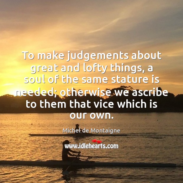 To make judgements about great and lofty things, a soul of the Michel de Montaigne Picture Quote