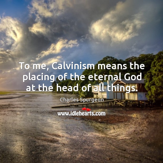 To me, Calvinism means the placing of the eternal God at the head of all things. Charles Spurgeon Picture Quote