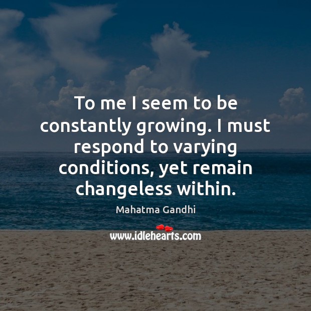 To me I seem to be constantly growing. I must respond to Picture Quotes Image