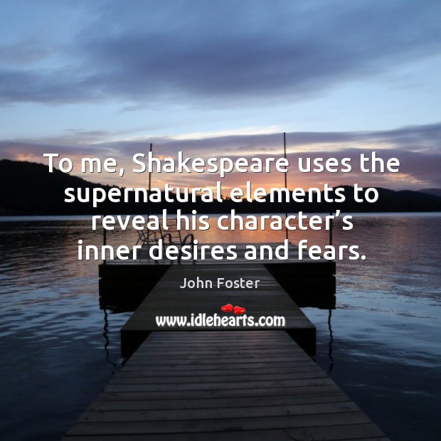 To me, shakespeare uses the supernatural elements to reveal his character’s inner desires and fears. John Foster Picture Quote