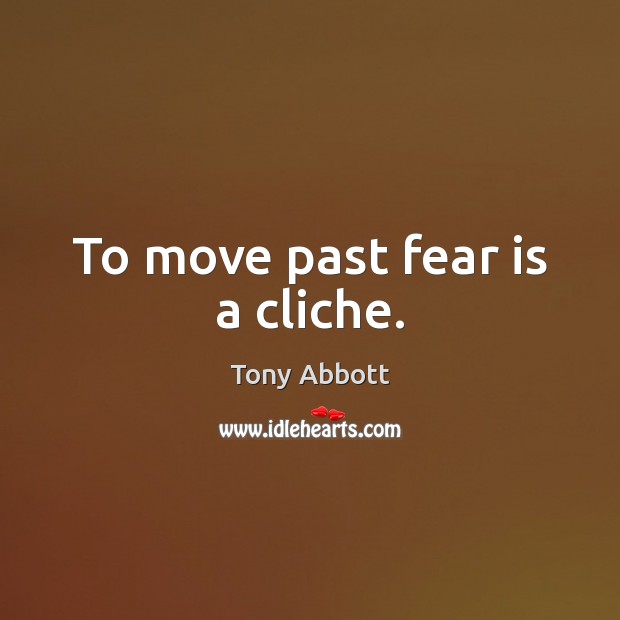 To move past fear is a cliche. Tony Abbott Picture Quote