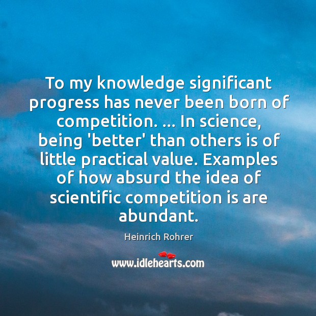 To my knowledge significant progress has never been born of competition. … In Heinrich Rohrer Picture Quote