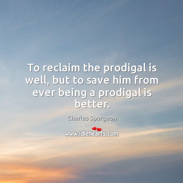 To reclaim the prodigal is well, but to save him from ever being a prodigal is better. Image