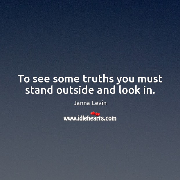 To see some truths you must stand outside and look in. Image