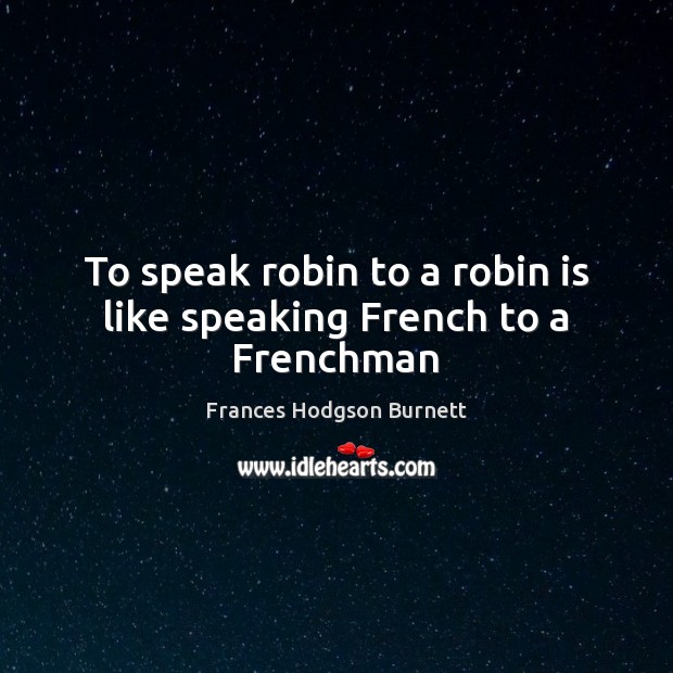 To speak robin to a robin is like speaking French to a Frenchman Picture Quotes Image