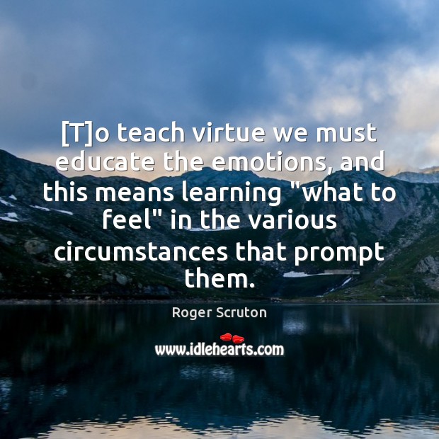 [T]o teach virtue we must educate the emotions, and this means Roger Scruton Picture Quote