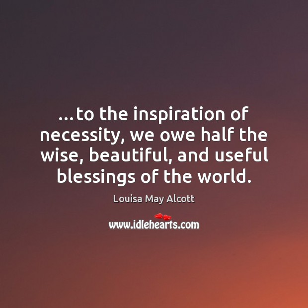 …to the inspiration of necessity, we owe half the wise, beautiful, and Blessings Quotes Image