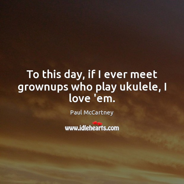 To this day, if I ever meet grownups who play ukulele, I love ’em. Paul McCartney Picture Quote