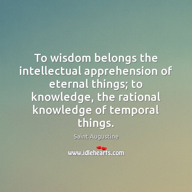 To wisdom belongs the intellectual apprehension of eternal things; to knowledge, the Saint Augustine Picture Quote