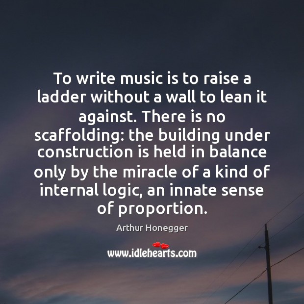 To write music is to raise a ladder without a wall to Logic Quotes Image