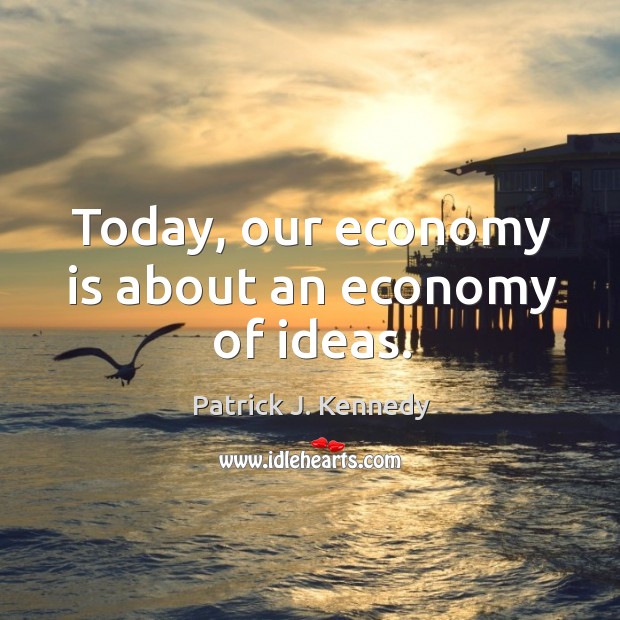 Today, our economy is about an economy of ideas. Economy Quotes Image