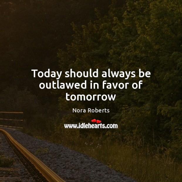 Today should always be outlawed in favor of tomorrow Nora Roberts Picture Quote