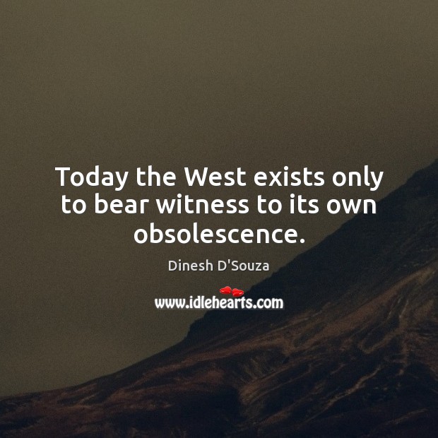 Today the West exists only to bear witness to its own obsolescence. Dinesh D’Souza Picture Quote