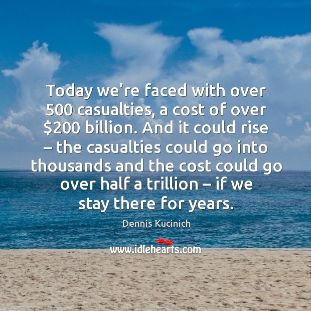 Today we’re faced with over 500 casualties, a cost of over $200 billion. Dennis Kucinich Picture Quote