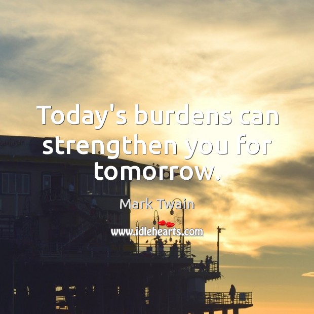 Today’s burdens can strengthen you for tomorrow. Picture Quotes Image