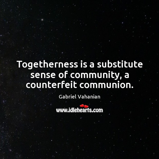 Togetherness is a substitute sense of community, a counterfeit communion. Gabriel Vahanian Picture Quote