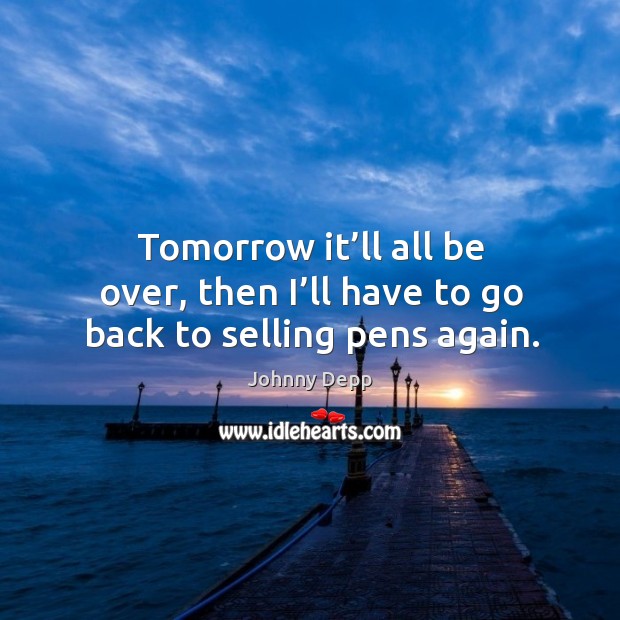 Tomorrow it’ll all be over, then I’ll have to go back to selling pens again. Johnny Depp Picture Quote